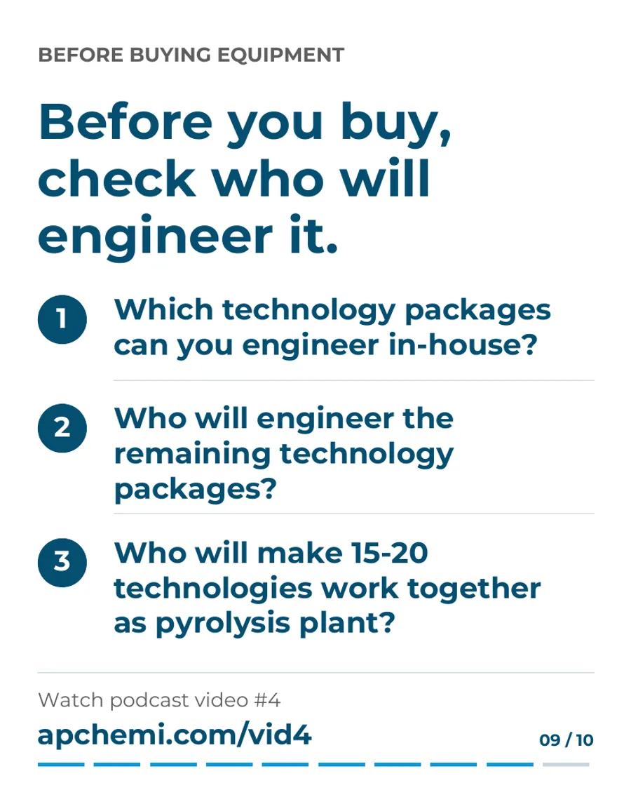 Slide 9 of 10: Before buying equipment, check who will engineer it. Which technology packages can you engineer in-house? Who will engineer the remaining packages? Who will make 15-20 technologies work together as a pyrolysis plant?