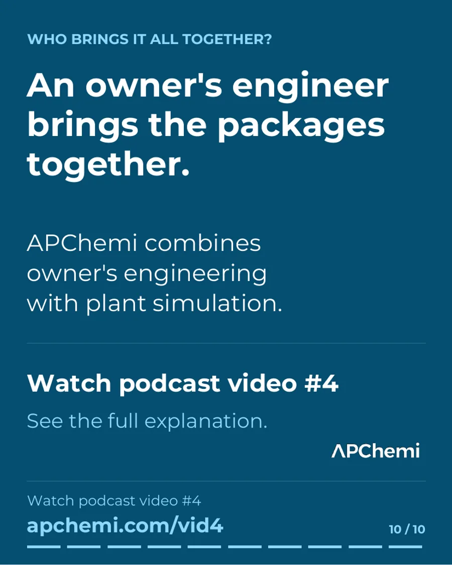 Slide 10 of 10: Who brings it all together? An owner's engineer brings the packages together. APChemi combines owner's engineering with plant simulation. Watch podcast video #4 at apchemi.com/vid4.